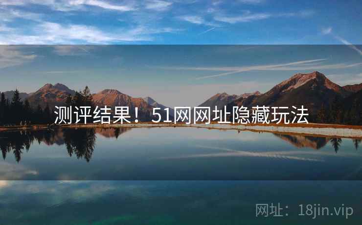 测评结果!51网网址隐藏玩法 测评结果!51网网址隐藏玩法