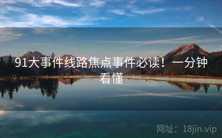 91大事件线路焦点事件必读!一分钟看懂 91大事件线路焦点事件必读!一分钟看懂
