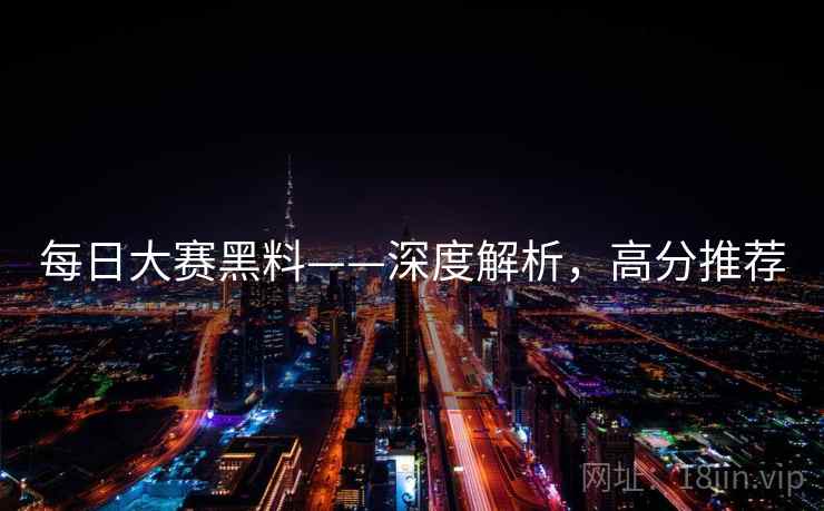 每日大赛黑料——深度解析，高分推荐