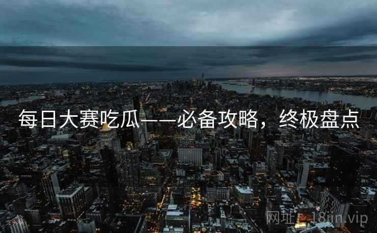 每日大赛吃瓜——必备攻略,终极盘点 每日大赛吃瓜——必备攻略,终极盘点