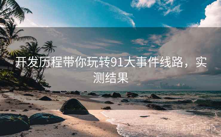 开发历程带你玩转91大事件线路,实测结果 开发历程带你玩转91大事件线路,实测结果