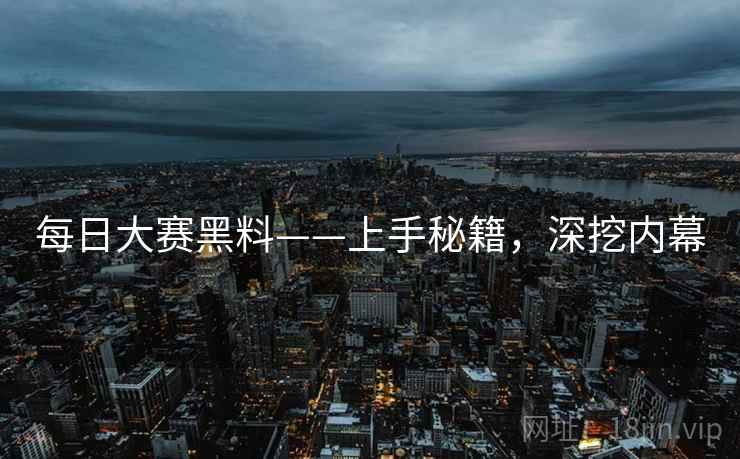每日大赛黑料——上手秘籍，深挖内幕