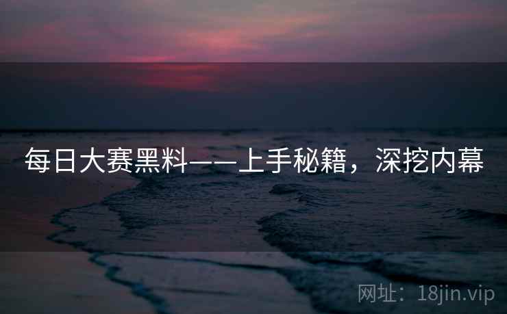 每日大赛黑料——上手秘籍,深挖内幕 每日大赛黑料——上手秘籍,深挖内幕