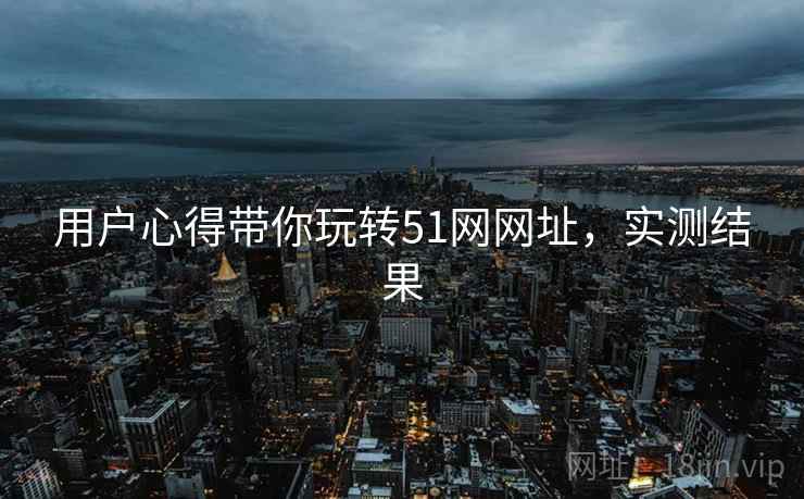 用户心得带你玩转51网网址,实测结果 用户心得带你玩转51网网址,实测结果