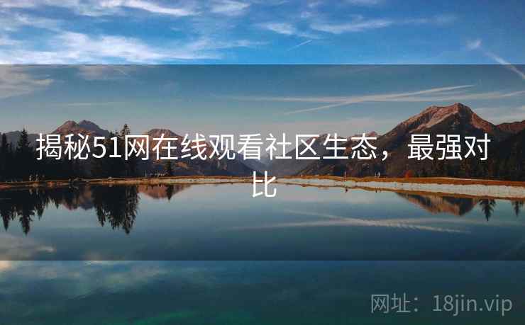 揭秘51网在线观看社区生态,最强对比 揭秘51网在线观看社区生态,最强对比