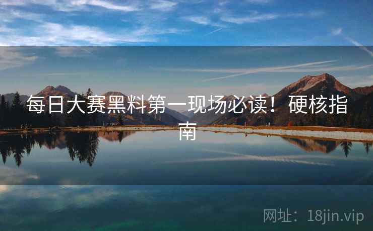 每日大赛黑料第一现场必读！硬核指南