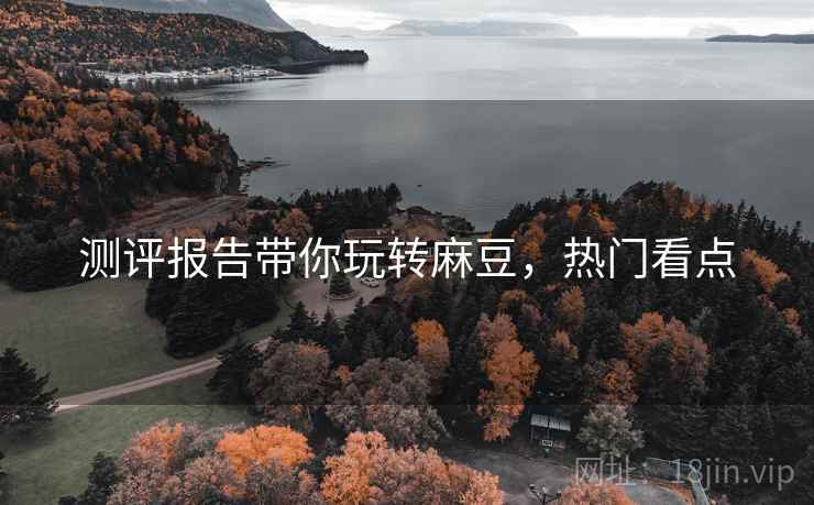测评报告带你玩转麻豆,热门看点 测评报告带你玩转麻豆,热门看点