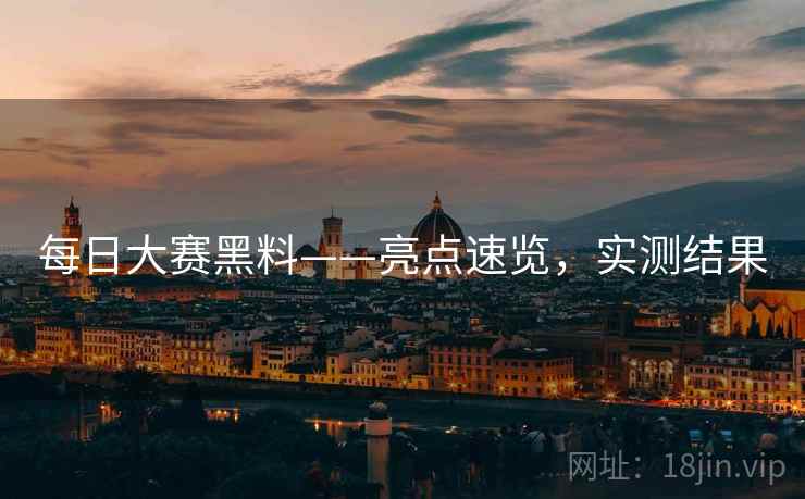 每日大赛黑料——亮点速览,实测结果 每日大赛黑料——亮点速览,实测结果
