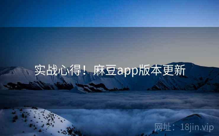 实战心得！麻豆app版本更新