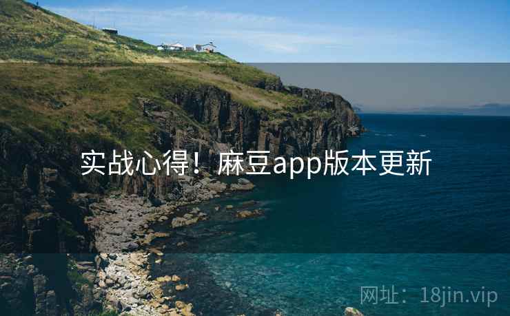实战心得!麻豆app版本更新 实战心得!麻豆app版本更新