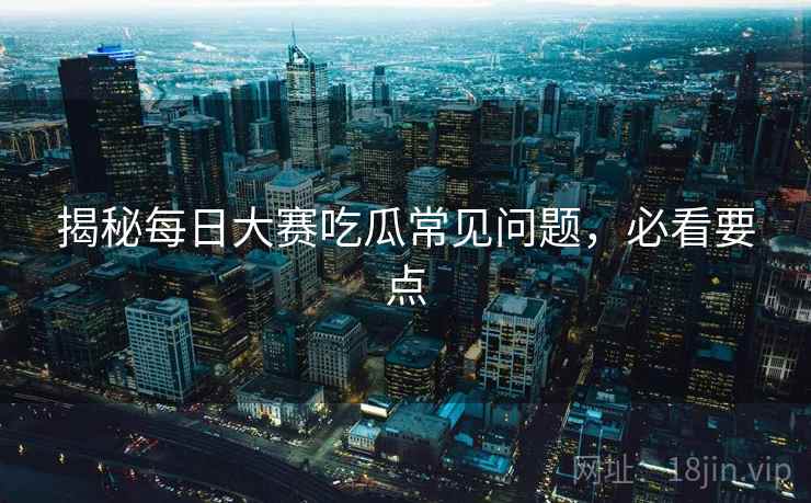 揭秘每日大赛吃瓜常见问题，必看要点